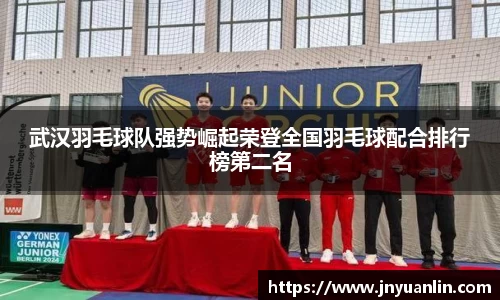 武汉羽毛球队强势崛起荣登全国羽毛球配合排行榜第二名