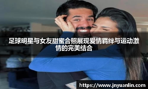足球明星与女友甜蜜合照展现爱情羁绊与运动激情的完美结合