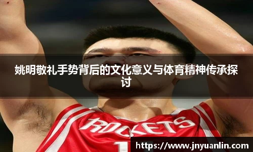 姚明敬礼手势背后的文化意义与体育精神传承探讨