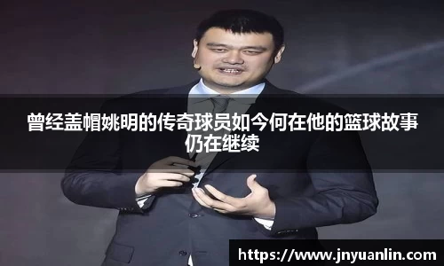 曾经盖帽姚明的传奇球员如今何在他的篮球故事仍在继续