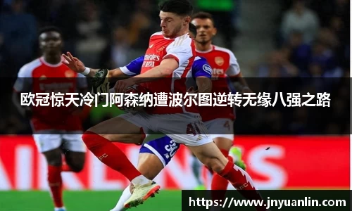 欧冠惊天冷门阿森纳遭波尔图逆转无缘八强之路
